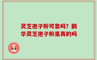 灵芝孢子粉可靠吗？鹊华灵芝孢子粉是真的吗