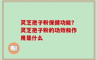 灵芝孢子粉保健功能？灵芝孢子粉的功效和作用是什么