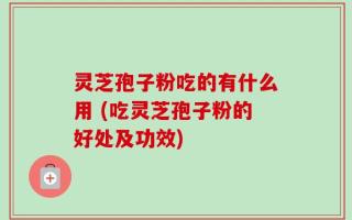 灵芝孢子粉吃的有什么用 (吃灵芝孢子粉的好处及功效)