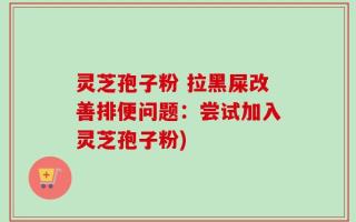 灵芝孢子粉 拉黑屎改善排便问题：尝试加入灵芝孢子粉)