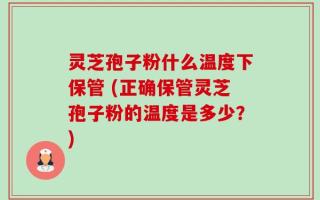 灵芝孢子粉什么温度下保管 (正确保管灵芝孢子粉的温度是多少？)