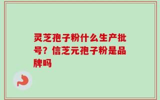 灵芝孢子粉什么生产批号？信芝元孢子粉是品牌吗