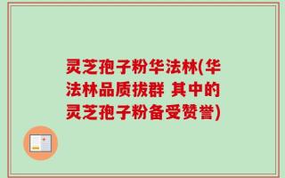 灵芝孢子粉华法林(华法林品质拔群 其中的灵芝孢子粉备受赞誉)