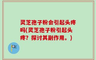 灵芝孢子粉会引起头疼吗(灵芝孢子粉引起头疼？探讨其副作用。)