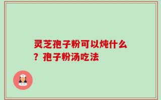 灵芝孢子粉可以炖什么？孢子粉汤吃法