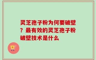 灵芝孢子粉为何要破壁？最有效的灵芝孢子粉破壁技术是什么