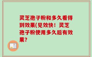 灵芝孢子粉和多久看得到效果(见效快！灵芝孢子粉使用多久后有效果？