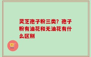 灵芝孢子粉三类？孢子粉有油花和无油花有什么区别