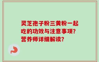 灵芝孢子粉三黄粉一起吃的功效与注意事项？营养师详细解读？