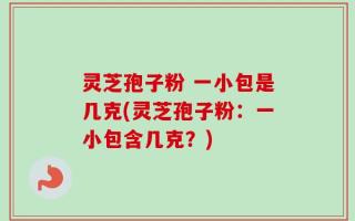 灵芝孢子粉 一小包是几克(灵芝孢子粉：一小包含几克？)