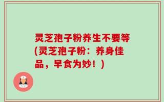 灵芝孢子粉养生不要等(灵芝孢子粉：养身佳品，早食为妙！)