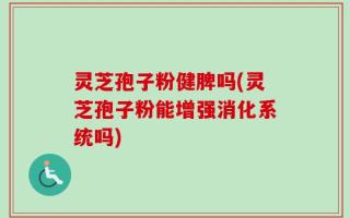 灵芝孢子粉健脾吗(灵芝孢子粉能增强消化系统吗)