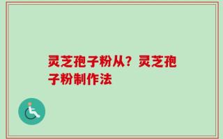 灵芝孢子粉从？灵芝孢子粉制作法