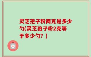 灵芝孢子粉两克是多少勺(灵芝孢子粉2克等于多少勺？)