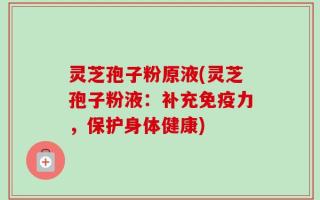 灵芝孢子粉原液(灵芝孢子粉液：补充免疫力，保护身体健康)