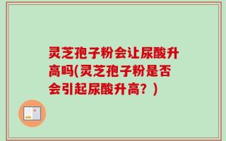 灵芝孢子粉会让尿酸升高吗(灵芝孢子粉是否会引起尿酸升高？)
