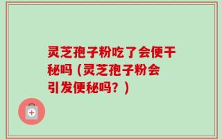灵芝孢子粉吃了会便干秘吗 (灵芝孢子粉会引发便秘吗？)