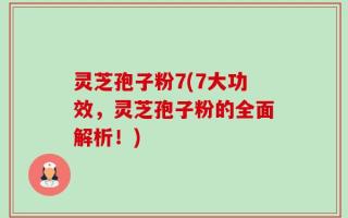 灵芝孢子粉7(7大功效，灵芝孢子粉的全面解析！)