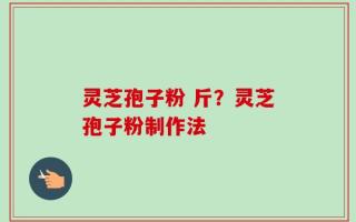 灵芝孢子粉 斤？灵芝孢子粉制作法