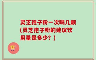 灵芝孢子粉一次喝几颗(灵芝孢子粉的建议饮用量是多少？)