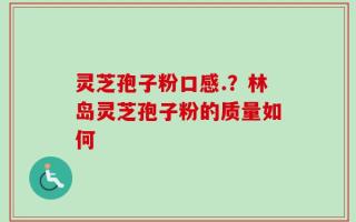 灵芝孢子粉口感.？林岛灵芝孢子粉的质量如何
