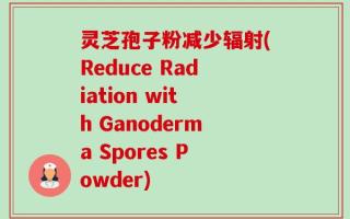 灵芝孢子粉减少辐射(Reduce Radiation with Ganoderma Spores Powder)