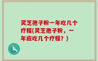 灵芝孢子粉一年吃几个疗程(灵芝孢子粉，一年应吃几个疗程？)