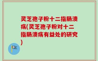 灵芝孢子粉十二指肠溃疡(灵芝孢子粉对十二指肠溃疡有益处的研究)