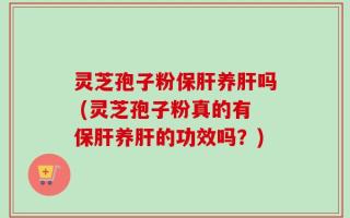 灵芝孢子粉保肝养肝吗 (灵芝孢子粉真的有保肝养肝的功效吗？)