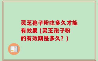 灵芝孢子粉吃多久才能有效果 (灵芝孢子粉的有效期是多久？)