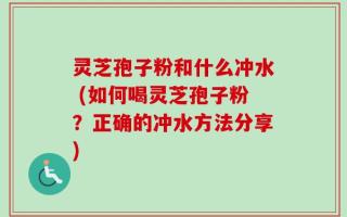 灵芝孢子粉和什么冲水 (如何喝灵芝孢子粉？正确的冲水方法分享)