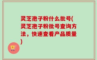 灵芝孢子粉什么批号(灵芝孢子粉批号查询方法，快速查看产品质量)