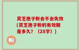 灵芝孢子粉会不会失效(灵芝孢子粉的有效期是多久？（28字）)