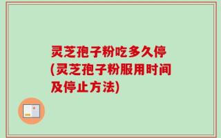 灵芝孢子粉吃多久停 (灵芝孢子粉服用时间及停止方法)