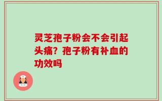 灵芝孢子粉会不会引起头痛？孢子粉有补血的功效吗