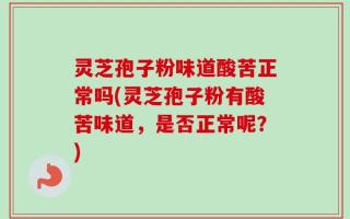 灵芝孢子粉味道酸苦正常吗(灵芝孢子粉有酸苦味道，是否正常呢？)