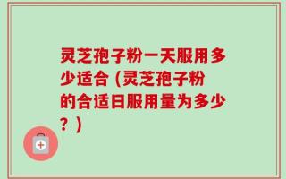灵芝孢子粉一天服用多少适合 (灵芝孢子粉的合适日服用量为多少？)