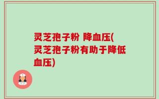 灵芝孢子粉 降血压(灵芝孢子粉有助于降低血压)