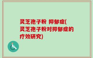 灵芝孢子粉 抑郁症(灵芝孢子粉对抑郁症的疗效研究)