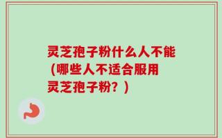 灵芝孢子粉什么人不能 (哪些人不适合服用灵芝孢子粉？)