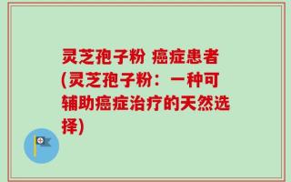 灵芝孢子粉 癌症患者(灵芝孢子粉：一种可辅助癌症治疗的天然选择)