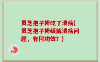灵芝孢子粉吃了溃疡(灵芝孢子粉缓解溃疡问题，有何功效？)