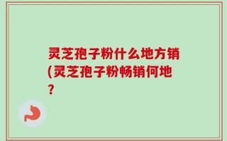 灵芝孢子粉什么地方销(灵芝孢子粉畅销何地？