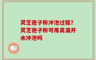 灵芝孢子粉冲泡过程？灵芝孢子粉可用高温开水冲泡吗