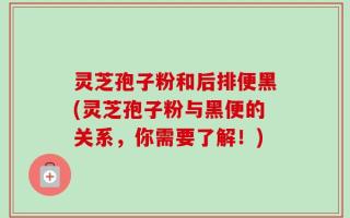 灵芝孢子粉和后排便黑(灵芝孢子粉与黑便的关系，你需要了解！)