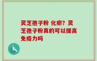 灵芝孢子粉 化瘀？灵芝孢子粉真的可以提高免疫力吗