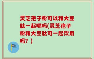 灵芝孢子粉可以和大豆肽一起喝吗(灵芝孢子粉和大豆肽可一起饮用吗？)