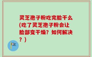 灵芝孢子粉吃完脸干么(吃了灵芝孢子粉会让脸部变干燥？如何解决？)