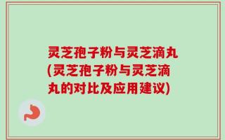 灵芝孢子粉与灵芝滴丸(灵芝孢子粉与灵芝滴丸的对比及应用建议)