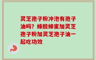 灵芝孢子粉冲泡有孢子油吗？蜂胶蜂蜜加灵芝孢子粉加灵芝孢子油一起吃功效